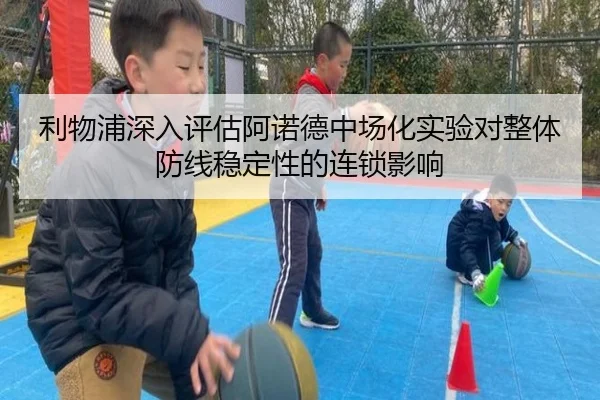 利物浦深入评估阿诺德中场化实验对整体防线稳定性的连锁影响