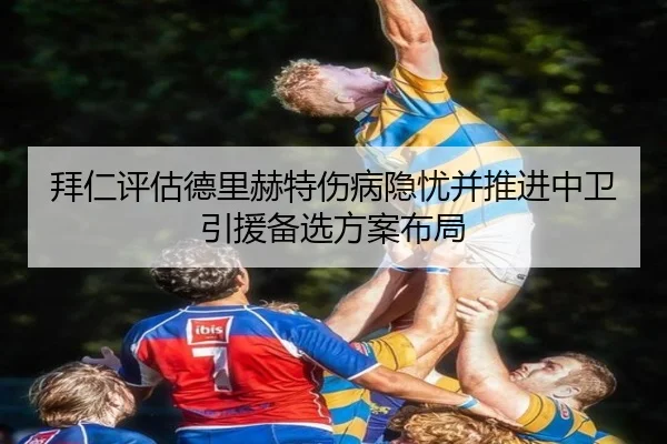 拜仁评估德里赫特伤病隐忧并推进中卫引援备选方案布局