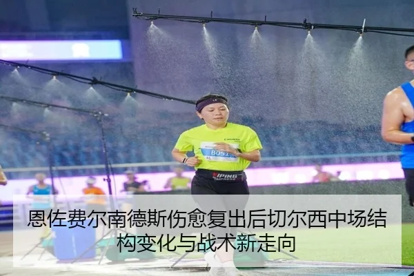 恩佐费尔南德斯伤愈复出后切尔西中场结构变化与战术新走向